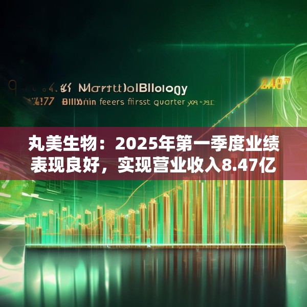 丸美生物：2025年第一季度业绩表现良好，实现营业收入8.47亿元