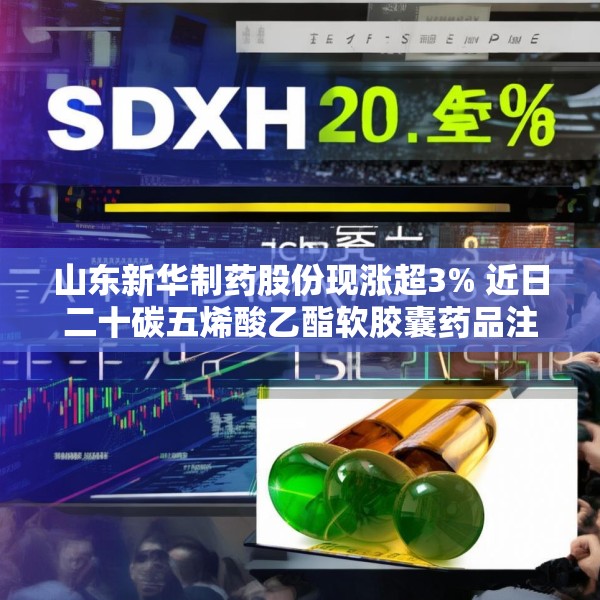 山东新华制药股份现涨超3% 近日二十碳五烯酸乙酯软胶囊药品注册获批
