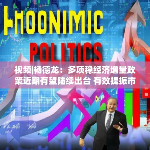视频|杨德龙：多项稳经济增量政策近期有望陆续出台 有效提振市场信心