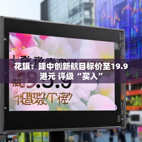 花旗：降中创新航目标价至19.9港元 评级“买入”