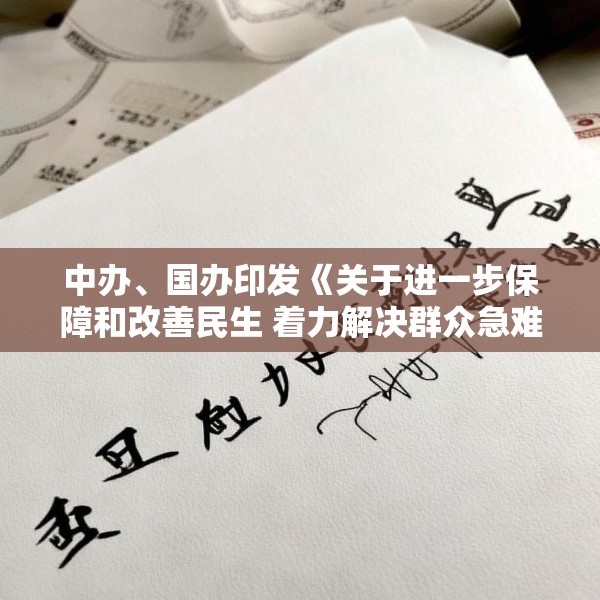 中办、国办印发《关于进一步保障和改善民生 着力解决群众急难愁盼的意见》