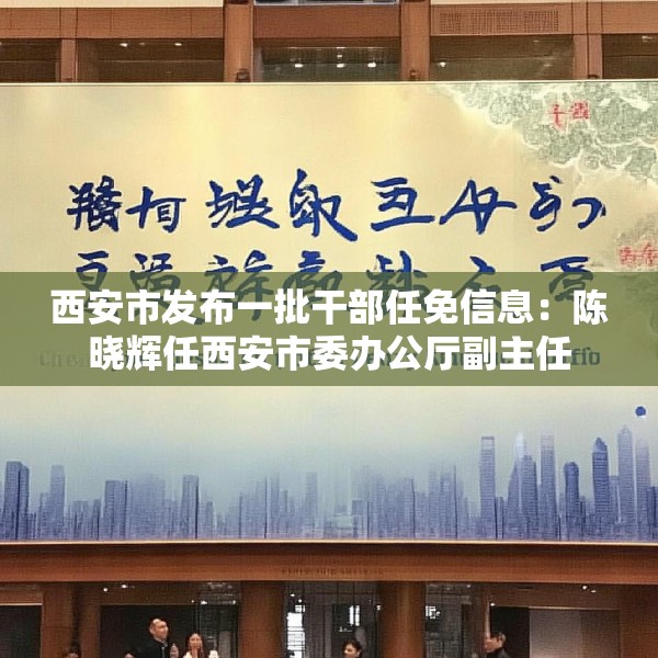 西安市发布一批干部任免信息：陈晓辉任西安市委办公厅副主任