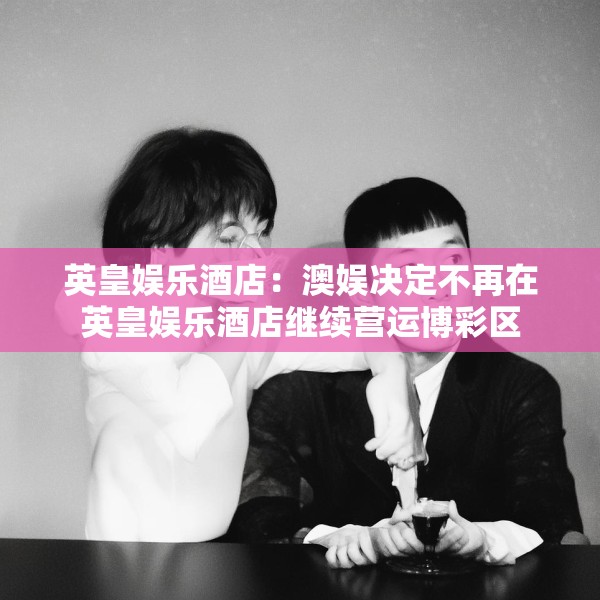 英皇娱乐酒店：澳娱决定不再在英皇娱乐酒店继续营运博彩区