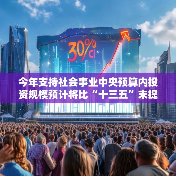今年支持社会事业中央预算内投资规模预计将比“十三五”末提高30%以上