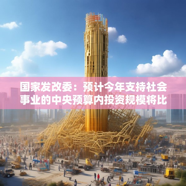 国家发改委：预计今年支持社会事业的中央预算内投资规模将比“十三五”末提高30%以上