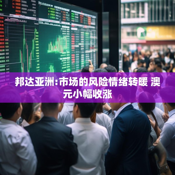 邦达亚洲:市场的风险情绪转暖 澳元小幅收涨