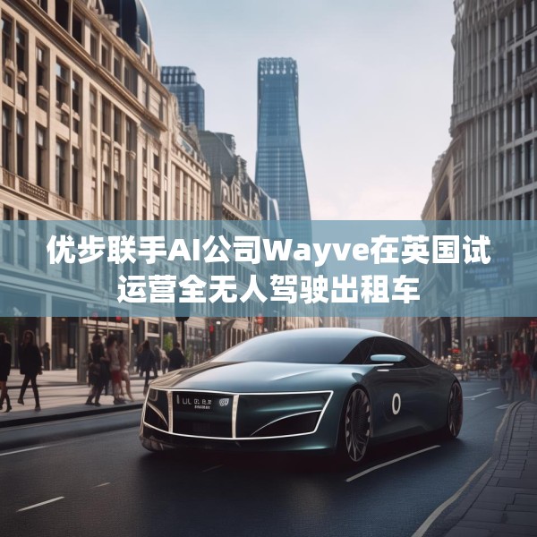 优步联手AI公司Wayve在英国试运营全无人驾驶出租车