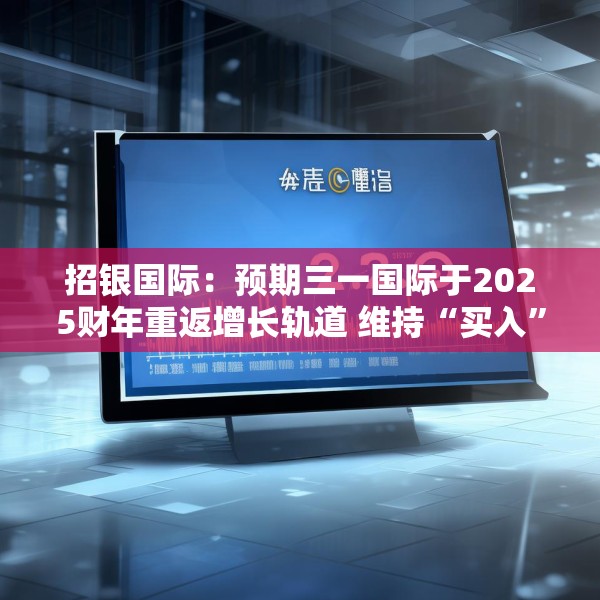 招银国际：预期三一国际于2025财年重返增长轨道 维持“买入”评级