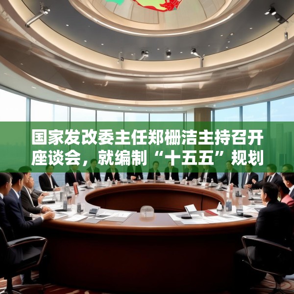 国家发改委主任郑栅洁主持召开座谈会，就编制“十五五”规划听取民营企业意见建议