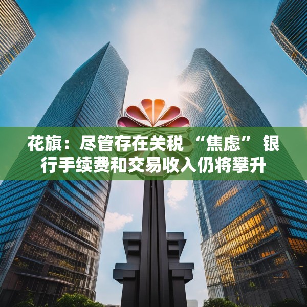 花旗：尽管存在关税 “焦虑” 银行手续费和交易收入仍将攀升