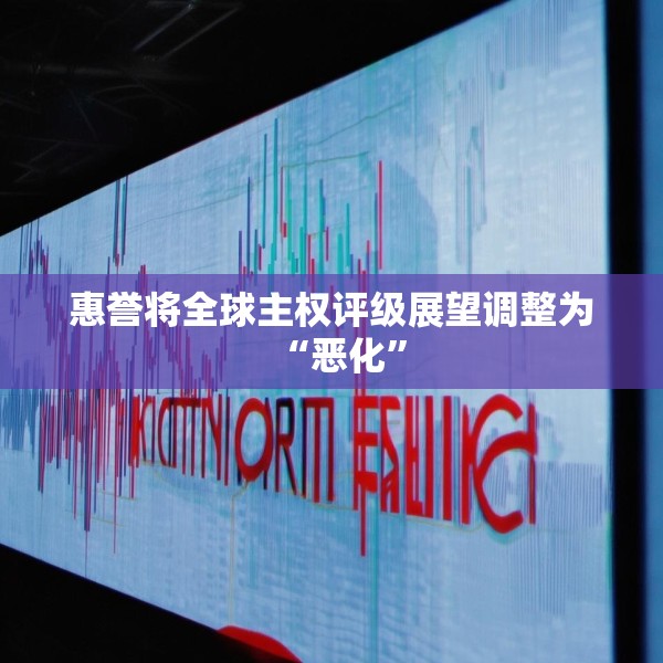 惠誉将全球主权评级展望调整为“恶化”