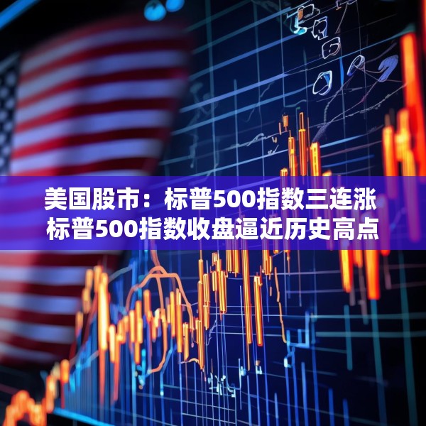 美国股市：标普500指数三连涨 标普500指数收盘逼近历史高点