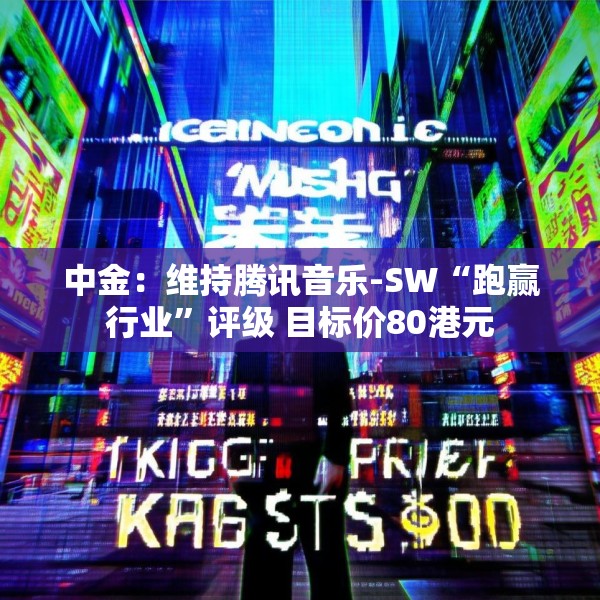 中金：维持腾讯音乐-SW“跑赢行业”评级 目标价80港元
