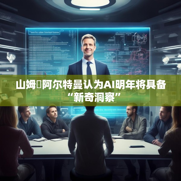 山姆・阿尔特曼认为AI明年将具备 “新奇洞察”