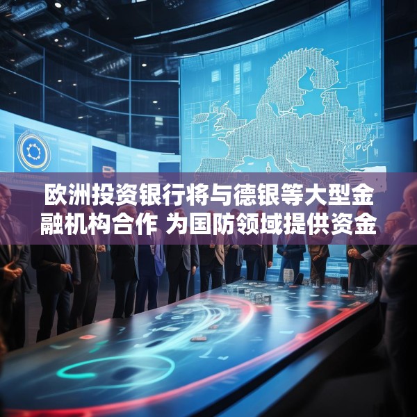 欧洲投资银行将与德银等大型金融机构合作 为国防领域提供资金支持