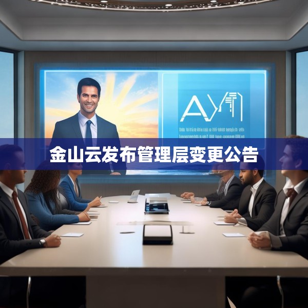 金山云发布管理层变更公告