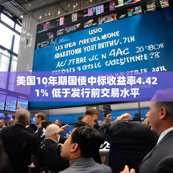 美国10年期国债中标收益率4.421% 低于发行前交易水平