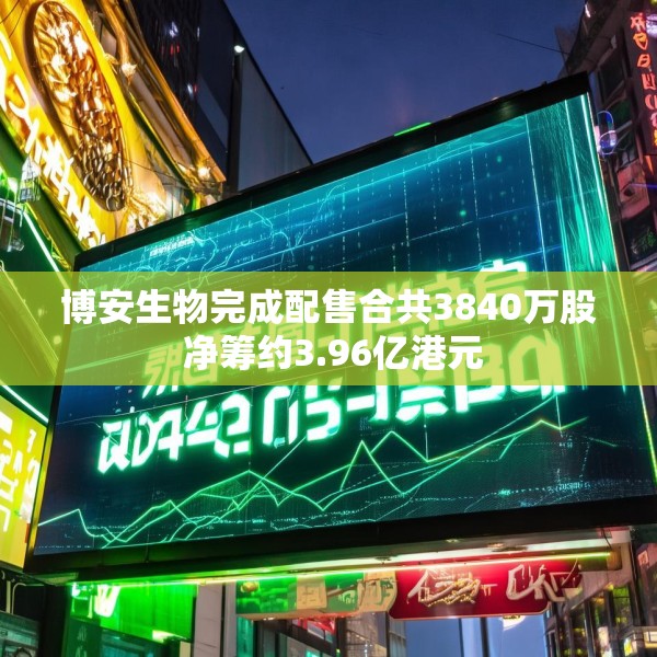 博安生物完成配售合共3840万股 净筹约3.96亿港元