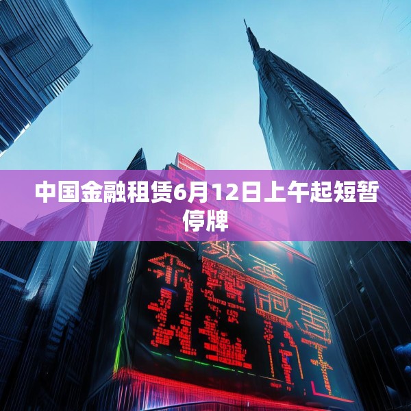 中国金融租赁6月12日上午起短暂停牌