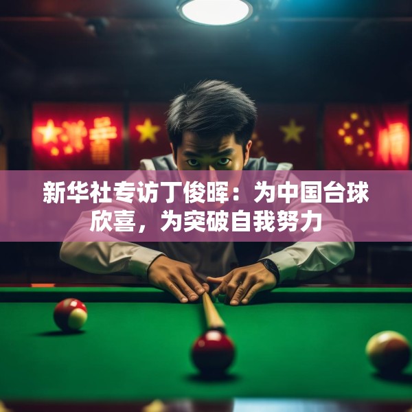 新华社专访丁俊晖：为中国台球欣喜，为突破自我努力