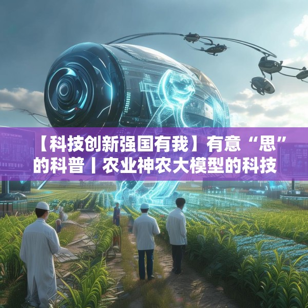 【科技创新强国有我】有意“思”的科普丨农业神农大模型的科技魔法