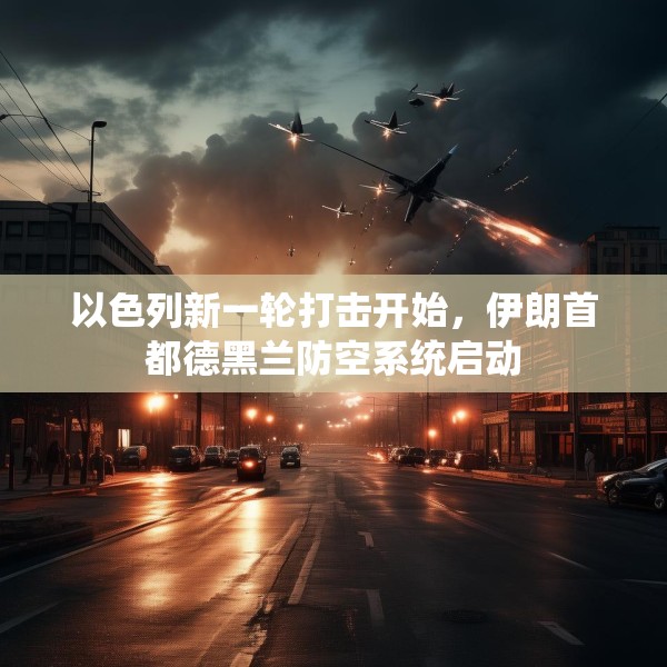 以色列新一轮打击开始，伊朗首都德黑兰防空系统启动