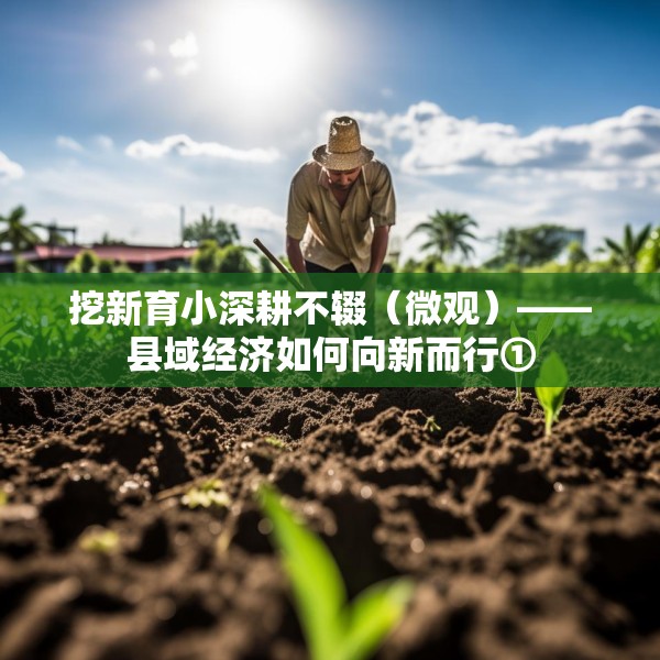 挖新育小深耕不辍（微观）——县域经济如何向新而行①