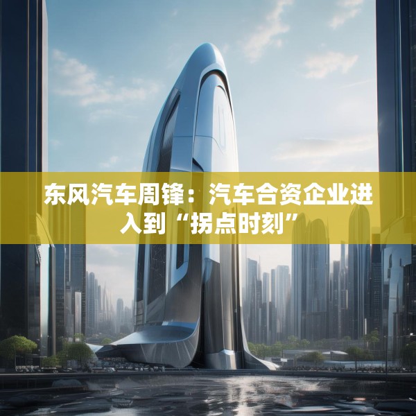 东风汽车周锋：汽车合资企业进入到“拐点时刻”