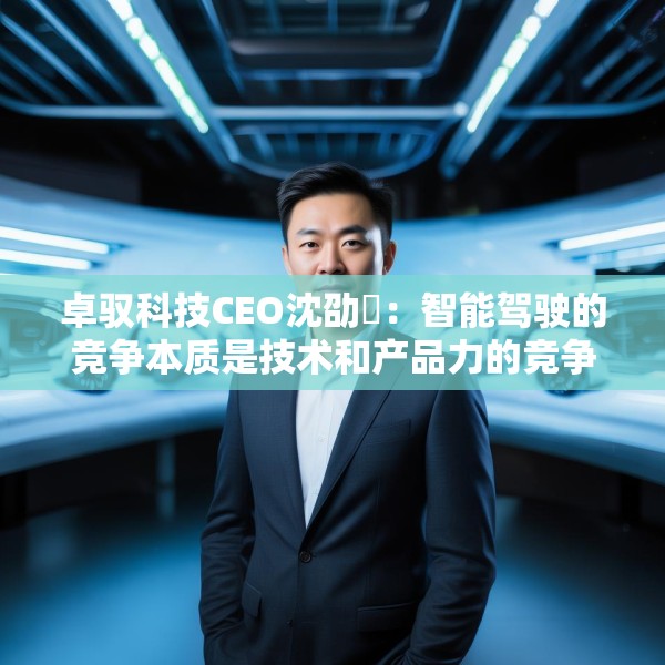 卓驭科技CEO沈劭劼：智能驾驶的竞争本质是技术和产品力的竞争
