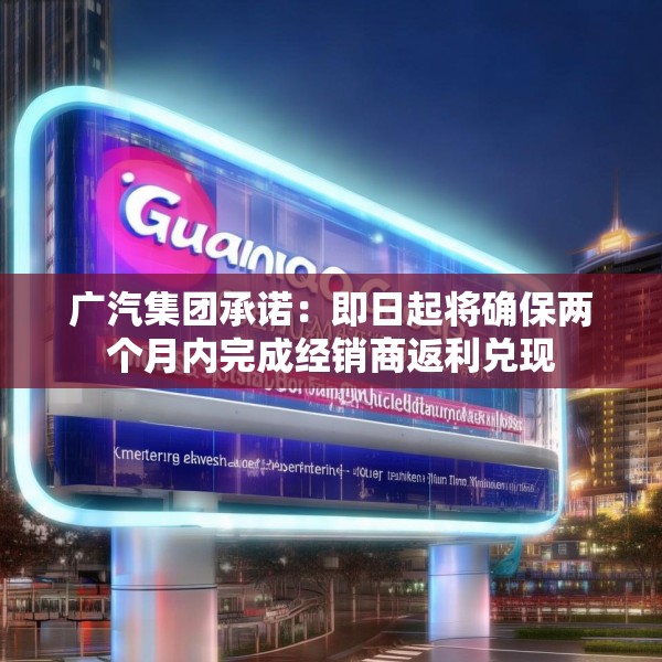 广汽集团承诺：即日起将确保两个月内完成经销商返利兑现