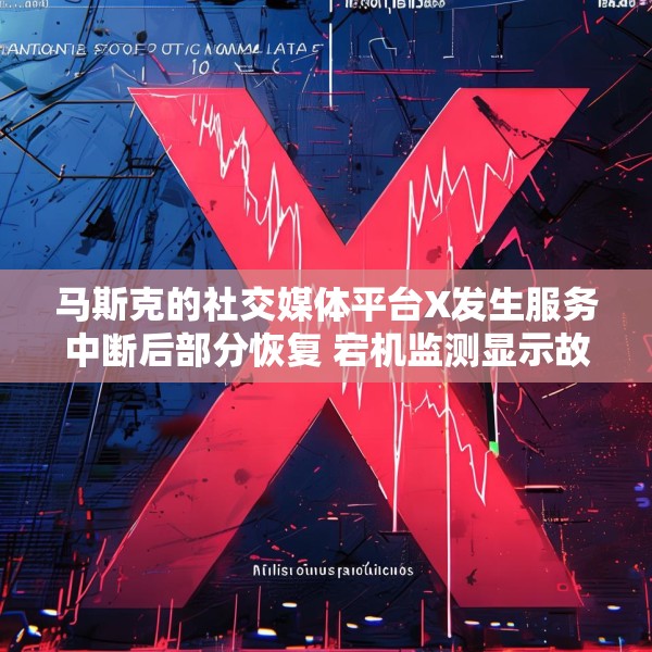 马斯克的社交媒体平台X发生服务中断后部分恢复 宕机监测显示故障峰值超万例