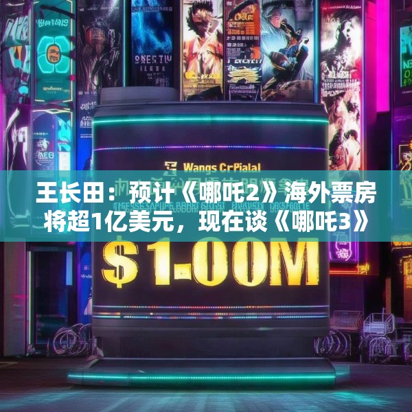 王长田：预计《哪吒2》海外票房将超1亿美元，现在谈《哪吒3》还太早