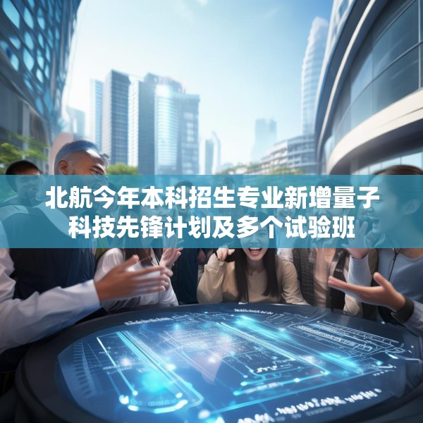 北航今年本科招生专业新增量子科技先锋计划及多个试验班