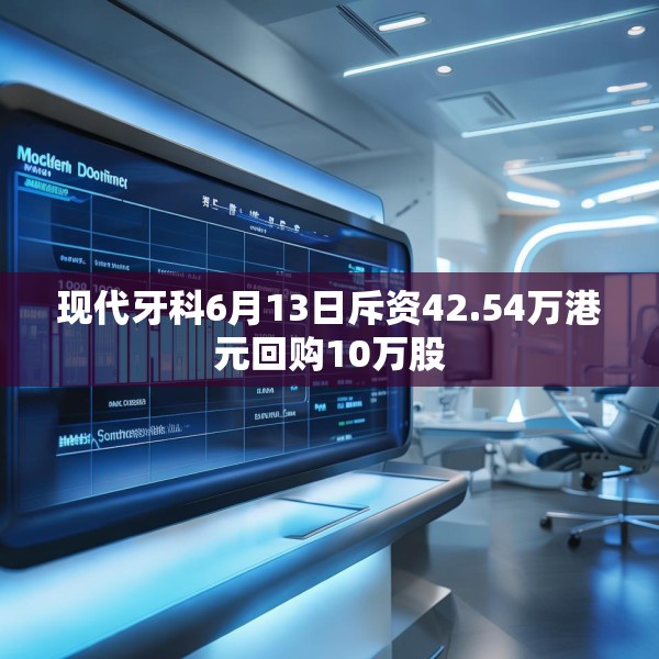 现代牙科6月13日斥资42.54万港元回购10万股