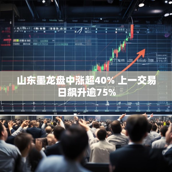山东墨龙盘中涨超40% 上一交易日飙升逾75%