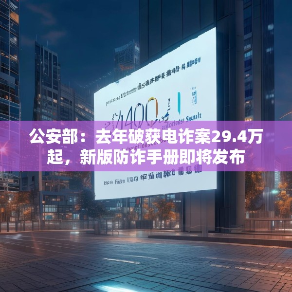 公安部：去年破获电诈案29.4万起，新版防诈手册即将发布