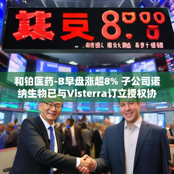 和铂医药-B早盘涨超8% 子公司诺纳生物已与Visterra订立授权协议