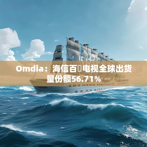 Omdia：海信百吋电视全球出货量份额56.71%